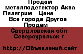 Продам металлодетектор Аква Пилигрим › Цена ­ 17 000 - Все города Другое » Продам   . Свердловская обл.,Североуральск г.